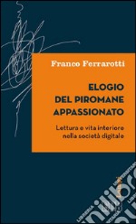 Elogio del piromane appassionato: Lettura e vita interiore nella società digitale. E-book. Formato EPUB ebook