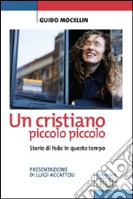 Un cristiano piccolo piccolo: Storie di fede in questo tempo. Presentazione di Luigi Accattoli. E-book. Formato EPUB