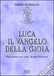 Luca. Il vangelo della gioia: Prefazione del card. Albert Vanhoye. E-book. Formato EPUB ebook di Pierre Dumoulin