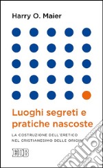 Luoghi segreti e pratiche nascoste: La costruzione dell’eretico nel cristianesimo delle origini. E-book. Formato EPUB ebook