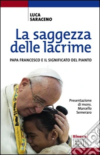 La saggezza delle lacrime: Papa Francesco e il significato del pianto. Presentazione di mons. Marcello Semeraro. E-book. Formato EPUB ebook