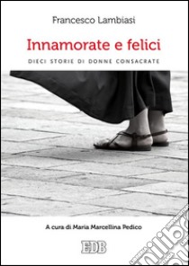 Innamorate e felici: Dieci storie di donne consacrate. A cura di Maria Marcellina Pedico. E-book. Formato EPUB ebook di Francesco Lambiasi