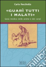 «Guarì tutti i malati»: Gesù medico delle anime e dei corpi. E-book. Formato EPUB ebook