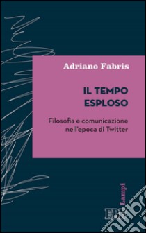 Il tempo esploso: Filosofia e comunicazione nell'epoca di Twitter. E-book. Formato EPUB ebook di Adriano Fabris