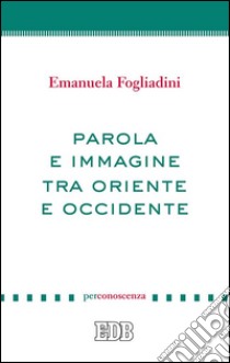 Parola e immagine tra Oriente e Occidente. E-book. Formato EPUB ebook di Emanuela Fogliadini