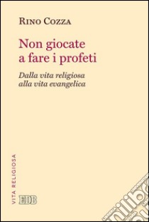 Non giocate a fare i profeti: Dalla vita religiosa alla vita evangelica. E-book. Formato EPUB ebook di Rino Cozza