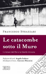 Le Catacombe sotto il Muro: I cristiani dell’Est e la libertà ritrovata. Prefazione del card. Angelo Sodano. Introduzione di mons. Antonio Mennini. E-book. Formato EPUB ebook