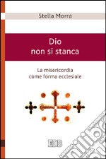 Dio non si stanca: La misericordia come forma ecclesiale. E-book. Formato EPUB