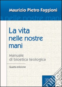 La vita nelle nostre mani: Manuale di bioetica teologica. Quarta edizione. E-book. Formato EPUB ebook di Maurizio Pietro Faggioni