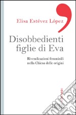 Disobbedienti figlie di Eva: Rivendicazioni femminili nella Chiesa delle origini. E-book. Formato EPUB ebook