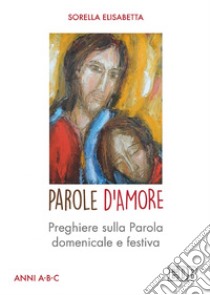 Parole d'Amore: Preghiere sulla Parola domenicale e festiva. Anni A-B-C. E-book. Formato EPUB ebook di Sorella Elisabetta