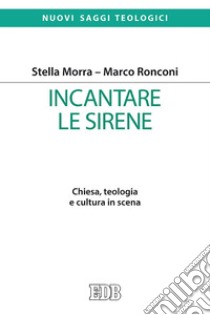 Incantare le sirene: Chiesa, teologia e cultura in scena. E-book. Formato EPUB ebook di Stella Morra