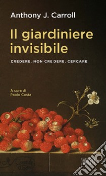 Il giardiniere invisibile: Credere, non credere, cercare. A cura di Paolo Costa. E-book. Formato EPUB ebook di Anthony J. Carroll