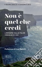 Non è quel che credi: Liberarsi dalle false immagini di Dio. Prefazione di Enzo Bianchi. E-book. Formato EPUB ebook