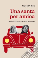 Una santa per amica: Teresa di Calcutta vista da vicino. E-book. Formato EPUB