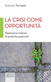 La crisi come opportunità: Ripensare insieme le pratiche pastorali. E-book. Formato EPUB ebook di Antonio Torresin