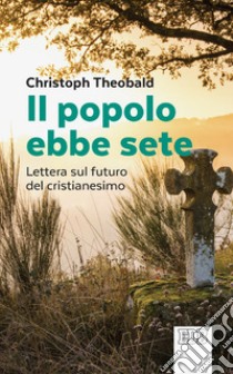 Il popolo ebbe sete: Lettera sul futuro del cristianesimo. E-book. Formato EPUB ebook di Christoph Theobald