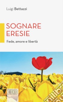 Sognare eresie: Fede, amore e libertà. E-book. Formato EPUB ebook di Luigi Bettazzi