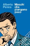 Maschi che piangono poco. E-book. Formato EPUB ebook di Alberto Penna