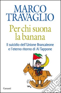 Per chi suona la banana: Il suicidio dell'Unione Brancaleone e l'eterno ritorno di Al Tappone. E-book. Formato EPUB ebook di Marco Travaglio