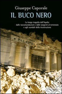 Il buco nero. La lunga tragedia dell'Aquila: dalle raccomandazioni e dalle tangenti al terremoto e agli scandali della ricostruzione. E-book. Formato EPUB ebook di Giuseppe Caporale