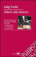 Volevo solo lavorare: Siamo tutti precari: da giovani flessibili, licenziati a cinquant'anni... e la pensione che non arriva. E-book. Formato EPUB ebook