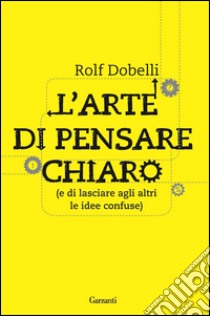 L'arte di pensare chiaro: (e di lasciare agli altri le idee confuse). E-book. Formato EPUB ebook di Rolf Dobelli