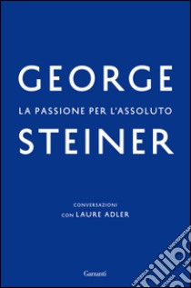 La passione per l'assoluto: Conversazioni con Laure Adler. E-book. Formato EPUB ebook di George Steiner
