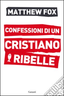 Confessioni di un cristiano ribelle. E-book. Formato PDF ebook di Matthew Fox