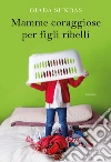 Mamme coraggiose per figli ribelli. E-book. Formato EPUB ebook