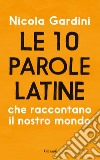 Le 10 parole latine che raccontano il nostro mondo. E-book. Formato PDF ebook di Nicola Gardini