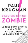 Discutere con gli zombie: Le idee economiche mai morte che uccidono la buona politica. E-book. Formato PDF ebook di Paul Krugman