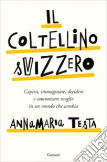 Il coltellino svizzero: Capirsi, immaginare, decidere e comunicare meglio in un mondo che cambia. E-book. Formato PDF ebook di Annamaria Testa