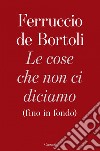 Le cose che non ci diciamo (fino in fondo). E-book. Formato EPUB ebook di Ferruccio de Bortoli