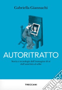 Autoritratto: Storia e tecnologia dell'immagine di sé dall'antichità a selfie. E-book. Formato EPUB ebook di Gabriella Giannachi