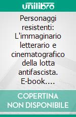 Personaggi resistenti: L'immaginario letterario e cinematografico della lotta antifascista. E-book. Formato EPUB ebook