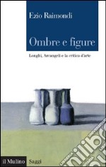 Ombre e figure: Longhi, Arcangeli e la critica d'arte. E-book. Formato EPUB ebook