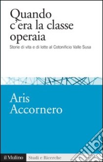 Quando c'era la classe operaia: Storie di vita e di lotte al Cotonificio Valle Susa. E-book. Formato EPUB ebook di Aris Accornero