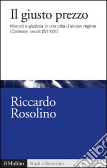 Il giusto prezzo: Mercati e giustizia in una città d'ancien régime (Corleone, secoli XVI-XVII). E-book. Formato EPUB ebook di Riccardo Rosolino