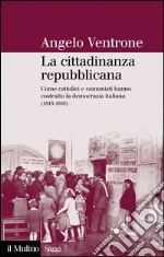 La cittadinanza repubblicana: Come cattolici e comunisti hanno costruito la democrazia italiana (1943-1948). E-book. Formato EPUB ebook