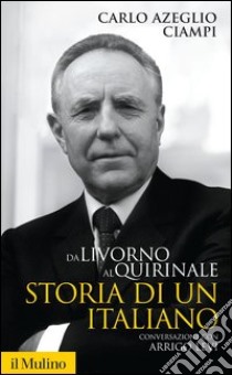 Da Livorno al Quirinale: Storia di un italiano. Conversazione con Arrigo Levi. E-book. Formato EPUB ebook di Carlo Azeglio Ciampi