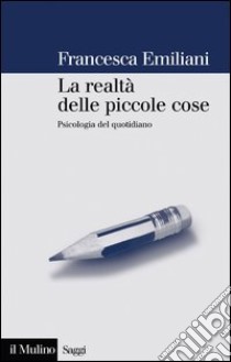 La realtà delle piccole cose: Psicologia del quotidiano. E-book. Formato EPUB ebook di Francesca Emiliani