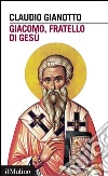 Giacomo, fratello di Gesù. E-book. Formato EPUB ebook di Claudio Gianotto