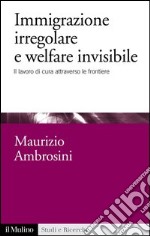 Immigrazione irregolare e welfare invisibile: Il lavoro di cura attraverso le frontiere. E-book. Formato EPUB ebook