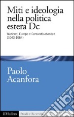 Miti e ideologia nella politica estera DC: Nazione, Europa e Comunità atlantica (1943-1954). E-book. Formato EPUB ebook