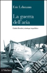 La guerra dell'aria: Giulio Douhet, stratega impolitico. E-book. Formato EPUB ebook