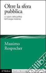 Oltre la sfera pubblica: Lo spazio della politica nell'Europa moderna. E-book. Formato EPUB ebook