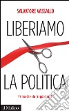 Liberiamo la politica: Prima che sia troppo tardi. E-book. Formato EPUB ebook