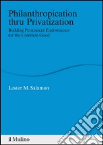 Philanthropication thru Privatization: Building Permanent Endowments for the Common Good. E-book. Formato EPUB ebook