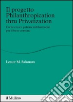 Il progetto Philanthropication thru privatization. Come creare patrimoni filantropici per il bene comune. E-book. Formato EPUB
